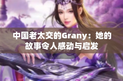 中国老太交的Grany：她的故事令人感动与启发