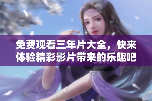 免费观看三年片大全，快来体验精彩影片带来的乐趣吧