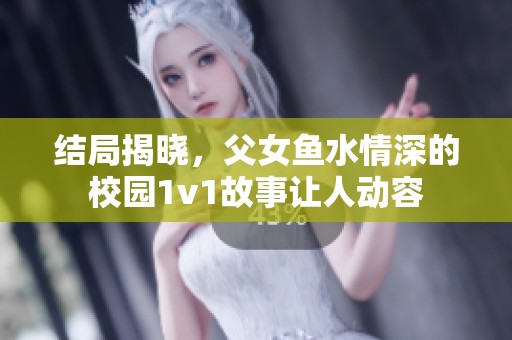 结局揭晓，父女鱼水情深的校园1v1故事让人动容