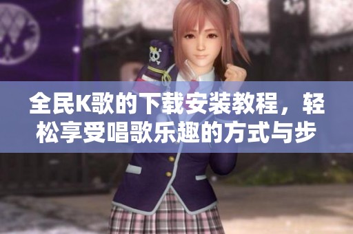 全民K歌的下载安装教程，轻松享受唱歌乐趣的方式与步骤