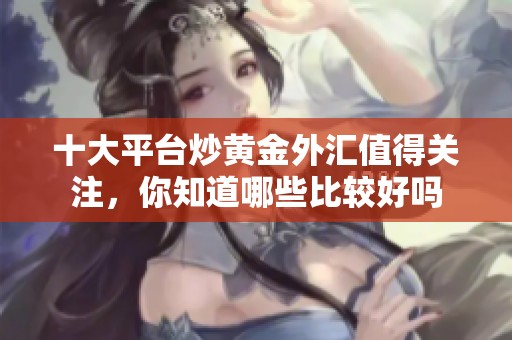 十大平台炒黄金外汇值得关注，你知道哪些比较好吗