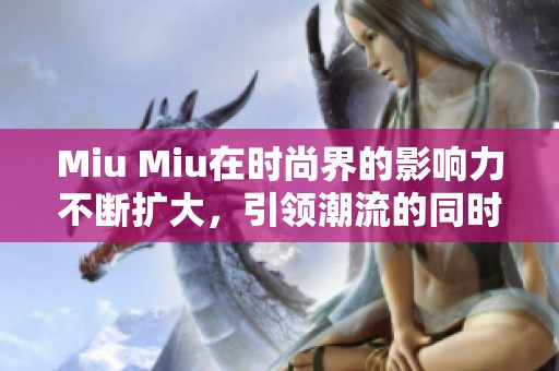 Miu Miu在时尚界的影响力不断扩大，引领潮流的同时也赢得了众多粉丝的喜爱