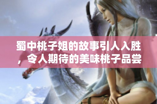 蜀中桃子姐的故事引人入胜，令人期待的美味桃子品尝之旅。
