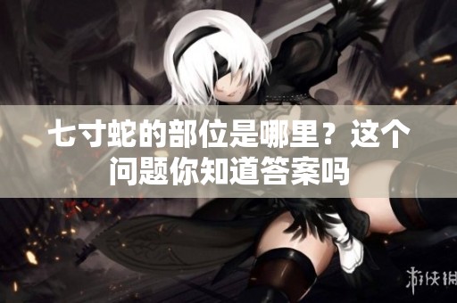 七寸蛇的部位是哪里？这个问题你知道答案吗