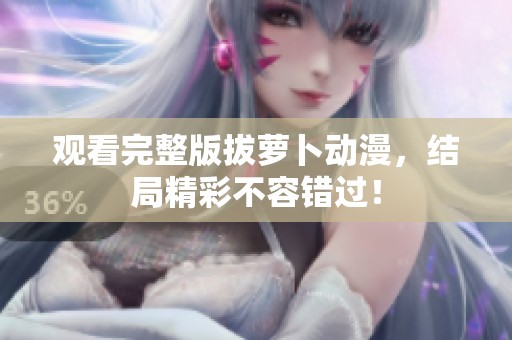 观看完整版拔萝卜动漫，结局精彩不容错过！