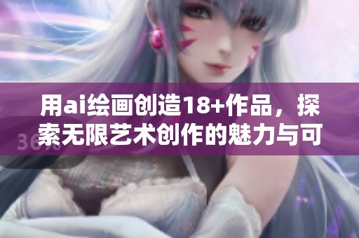 用ai绘画创造18+作品，探索无限艺术创作的魅力与可能性。