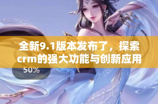 全新9.1版本发布了，探索crm的强大功能与创新应用