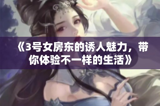 《3号女房东的诱人魅力，带你体验不一样的生活》
