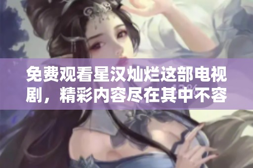 免费观看星汉灿烂这部电视剧，精彩内容尽在其中不容错过