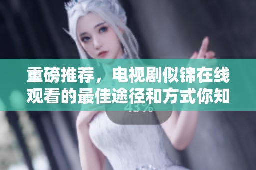 重磅推荐，电视剧似锦在线观看的最佳途径和方式你知道吗
