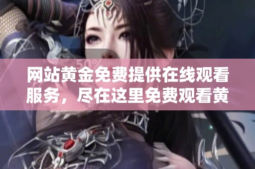 网站黄金免费提供在线观看服务，尽在这里免费观看黄金相关内容