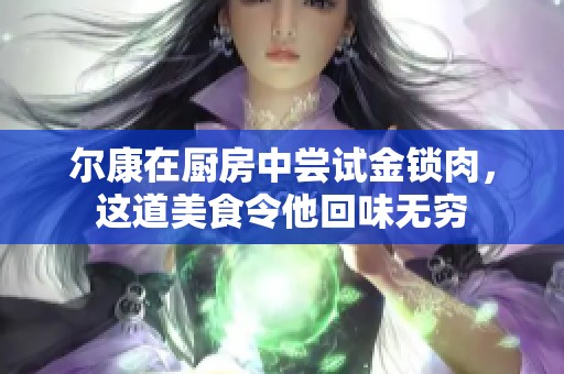 尔康在厨房中尝试金锁肉，这道美食令他回味无穷
