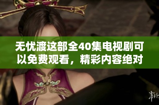 无忧渡这部全40集电视剧可以免费观看，精彩内容绝对值得一看