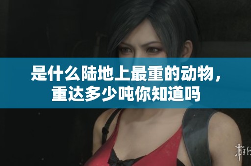 是什么陆地上最重的动物，重达多少吨你知道吗