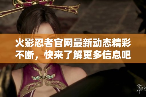 火影忍者官网最新动态精彩不断，快来了解更多信息吧！