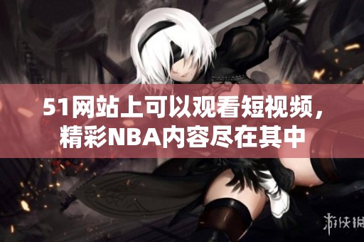 51网站上可以观看短视频，精彩NBA内容尽在其中