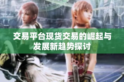交易平台现货交易的崛起与发展新趋势探讨