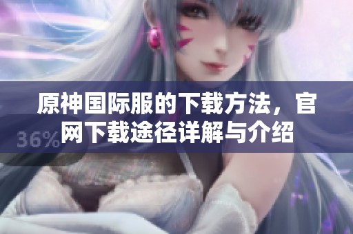 原神国际服的下载方法，官网下载途径详解与介绍