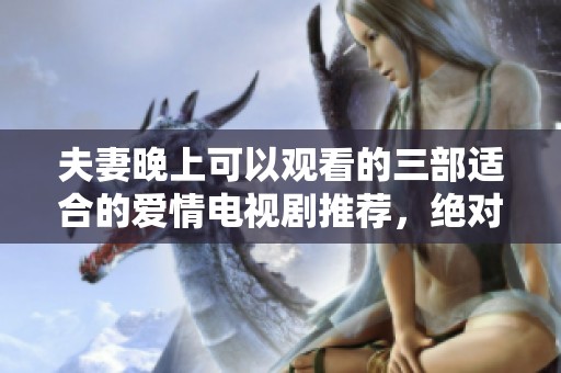 夫妻晚上可以观看的三部适合的爱情电视剧推荐，绝对不容错过！