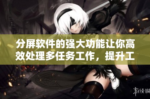 分屏软件的强大功能让你高效处理多任务工作，提升工作效率从此不再难