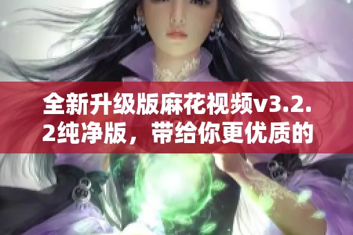全新升级版麻花视频v3.2.2纯净版，带给你更优质的使用体验与服务