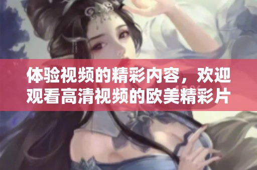 体验视频的精彩内容，欢迎观看高清视频的欧美精彩片段