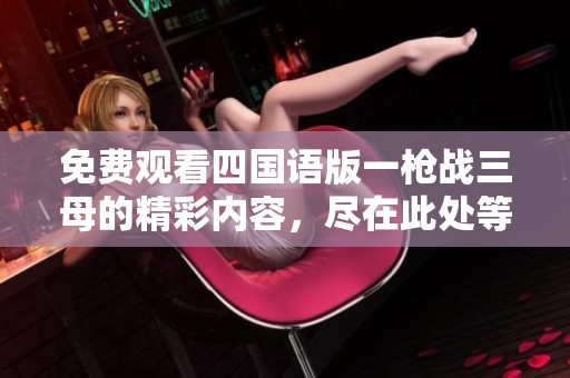 免费观看四国语版一枪战三母的精彩内容，尽在此处等你来发现