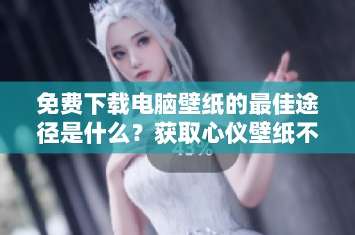 免费下载电脑壁纸的最佳途径是什么？获取心仪壁纸不再难！