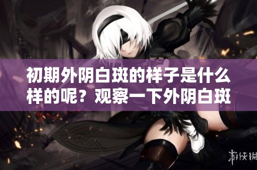 初期外阴白斑的样子是什么样的呢？观察一下外阴白斑的症状表现。