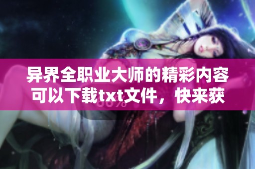 异界全职业大师的精彩内容可以下载txt文件，快来获取你的冒险之旅吧