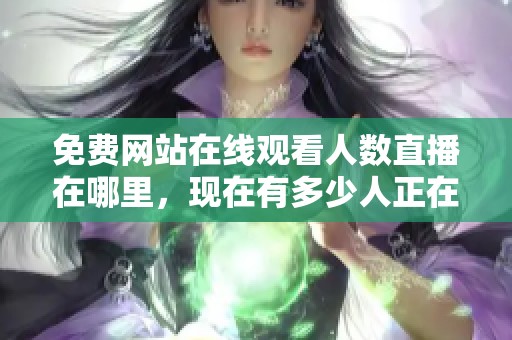 免费网站在线观看人数直播在哪里，现在有多少人正在观看呢