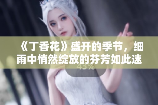 《**花》盛开的季节，细雨中悄然绽放的芬芳如此迷人