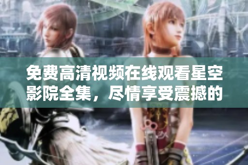 免费高清视频在线观看星空影院全集，尽情享受震撼的观影体验