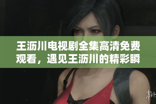 王沥川电视剧全集高清免费观看，遇见王沥川的精彩瞬间尽在其中