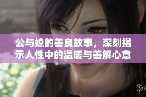 公与媳的善良故事，深刻揭示人性中的温暖与善解心意。