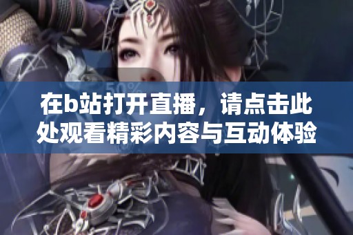 在b站打开直播，请点击此处观看精彩内容与互动体验