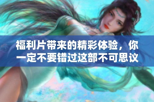 福利片带来的精彩体验，你一定不要错过这部不可思议的作品