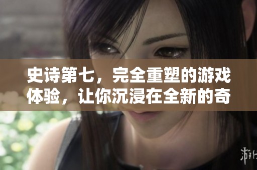 史诗第七，完全重塑的游戏体验，让你沉浸在全新的奇幻世界中