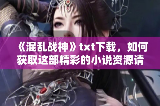 《混乱战神》txt下载，如何获取这部精彩的小说资源请看这里