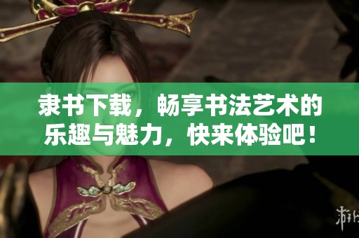 隶书下载，畅享书法艺术的乐趣与魅力，快来体验吧！