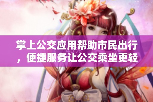 掌上公交应用帮助市民出行，便捷服务让公交乘坐更轻松
