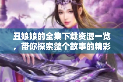 丑娘娘的全集下载资源一览，带你探索整个故事的精彩内容