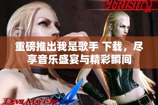 重磅推出我是歌手 下载，尽享音乐盛宴与精彩瞬间