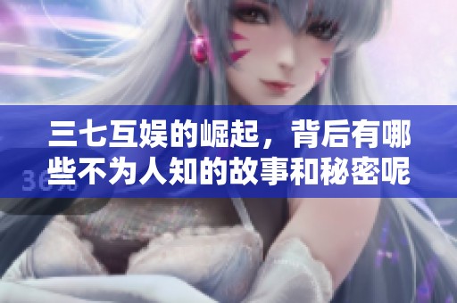 三七互娱的崛起，背后有哪些不为人知的故事和秘密呢