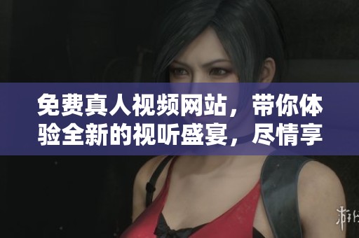 免费真人视频网站，带你体验全新的视听盛宴，尽情享受畅快观影时光！