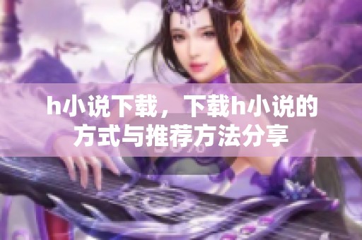 h小说下载，下载h小说的方式与推荐方法分享