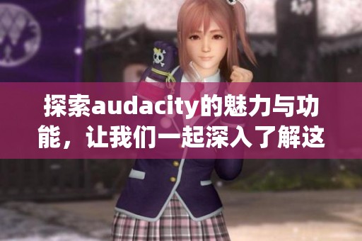 探索audacity的魅力与功能，让我们一起深入了解这款软件的使用技巧