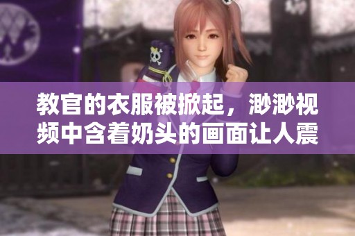教官的衣服被掀起，渺渺视频中含着奶头的画面让人震撼
