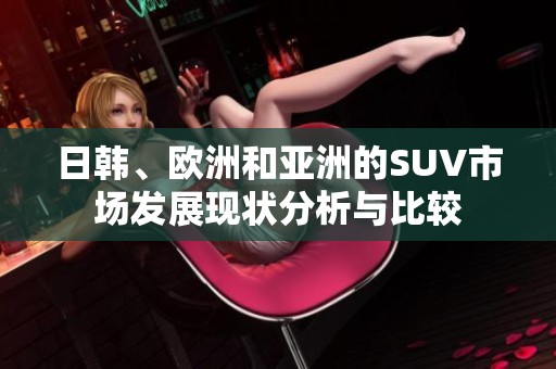 日韩、欧洲和亚洲的SUV市场发展现状分析与比较