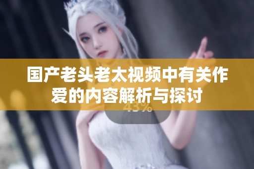 国产老头老太视频中有关作爱的内容解析与探讨